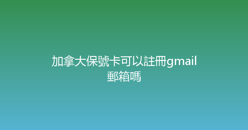 加拿大保號卡可以註冊gmail郵箱嗎 