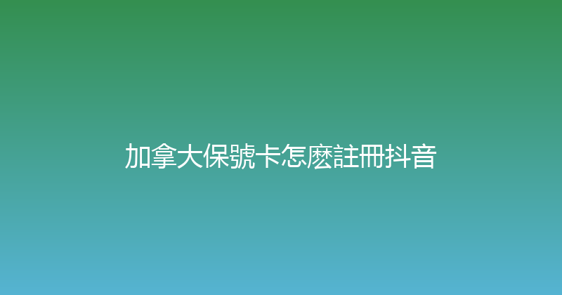 加拿大保號卡怎麽註冊抖音 