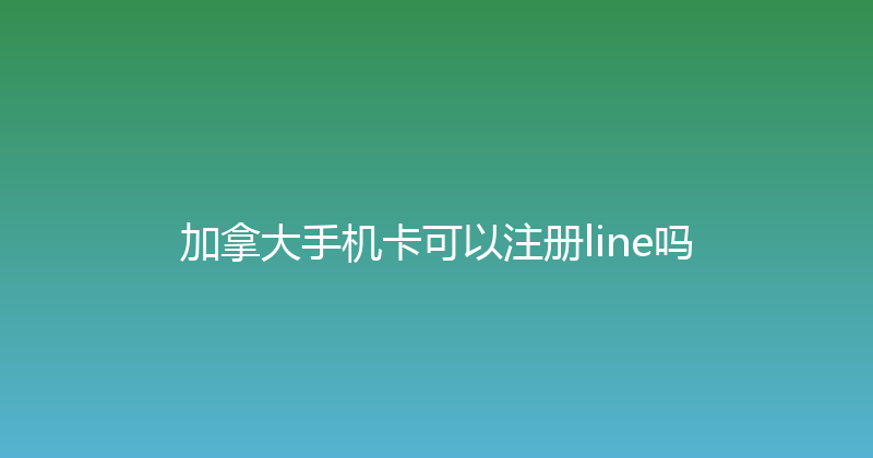 加拿大手机卡可以注册line吗 
