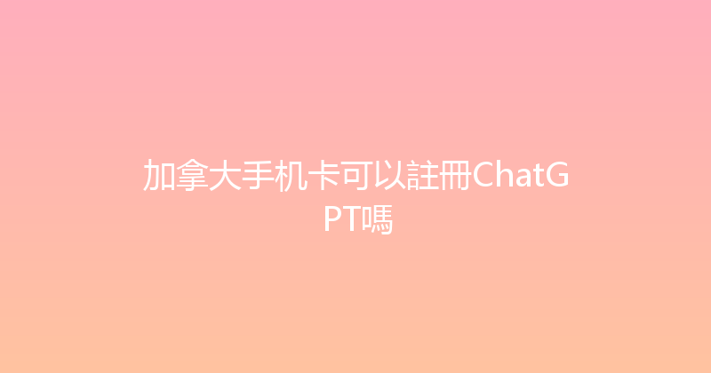 加拿大手机卡可以註冊ChatGPT嗎 