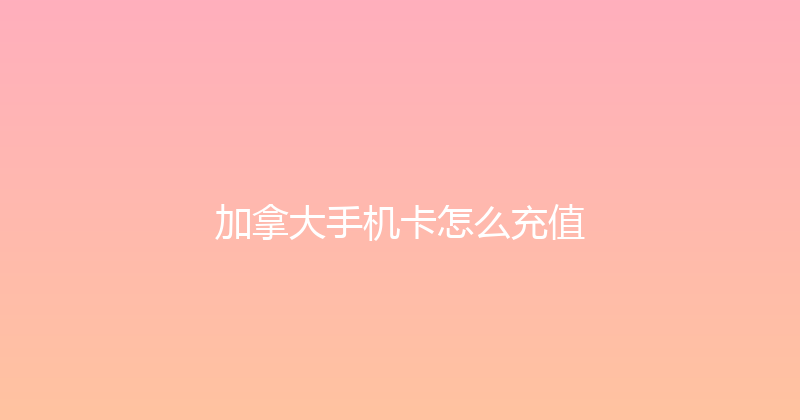 加拿大手机卡怎么充值 