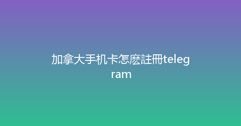 加拿大手机卡怎麽註冊telegram 