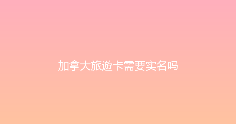 加拿大旅遊卡需要实名吗 