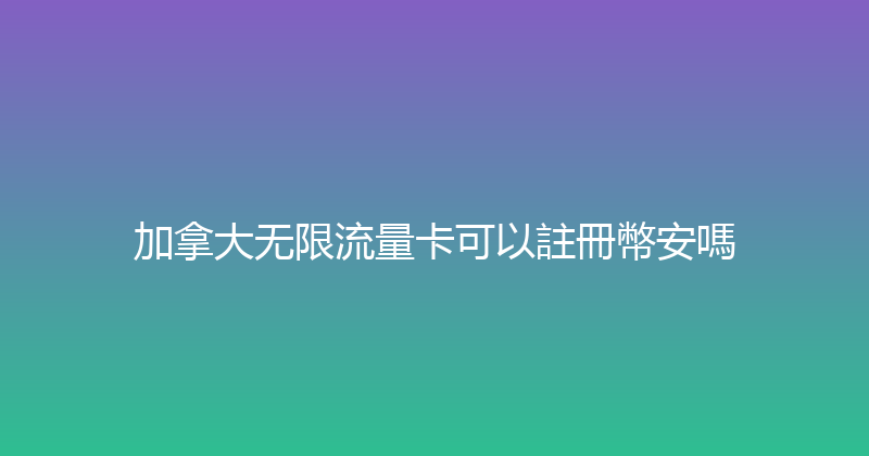 加拿大无限流量卡可以註冊幣安嗎 