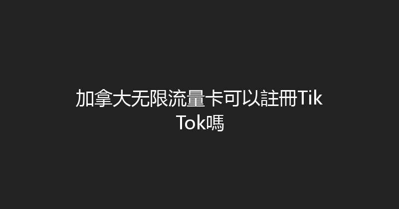 加拿大无限流量卡可以註冊TikTok嗎 