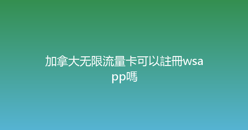 加拿大无限流量卡可以註冊wsapp嗎 