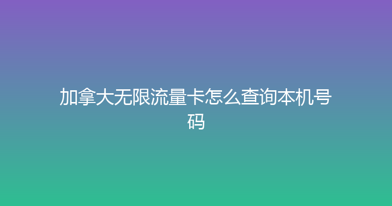 加拿大无限流量卡怎么查询本机号码 