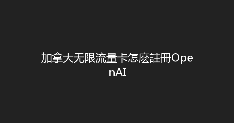 加拿大无限流量卡怎麽註冊OpenAI 