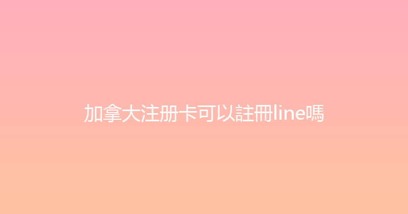加拿大注册卡可以註冊line嗎 