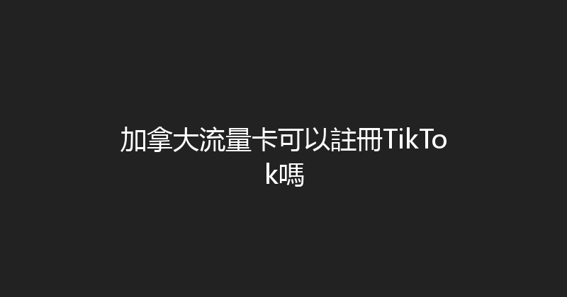 加拿大流量卡可以註冊TikTok嗎 