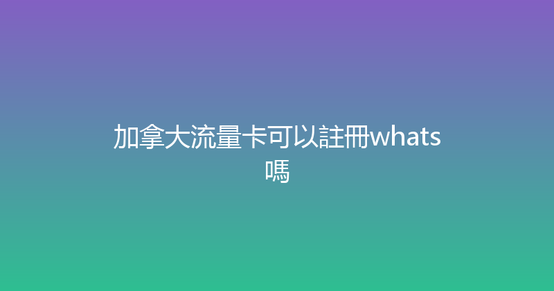 加拿大流量卡可以註冊whats嗎 