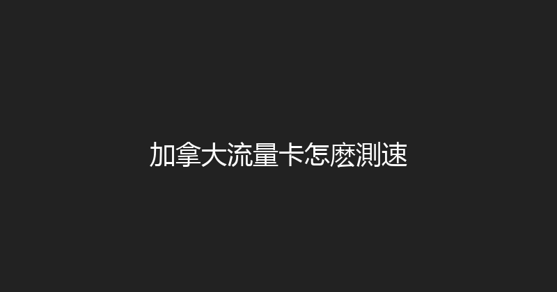 加拿大流量卡怎麽測速 