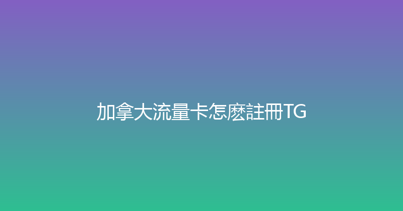 加拿大流量卡怎麽註冊TG 