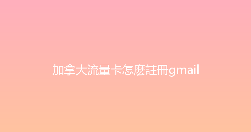 加拿大流量卡怎麽註冊gmail 