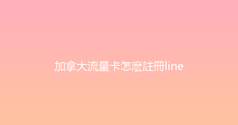 加拿大流量卡怎麽註冊line 