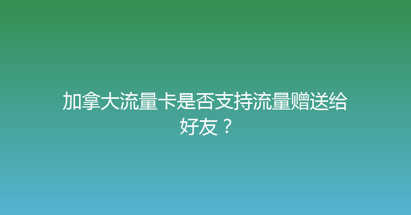 加拿大流量卡是否支持流量赠送给好友？ 