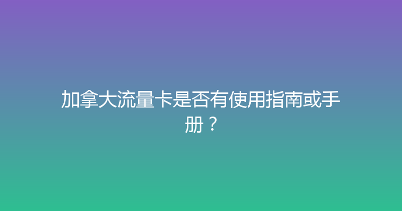 加拿大流量卡是否有使用指南或手册？ 