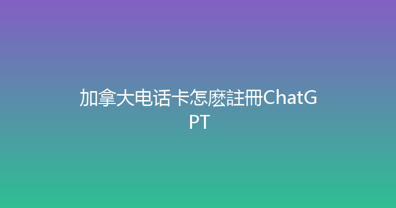 加拿大电话卡怎麽註冊ChatGPT 