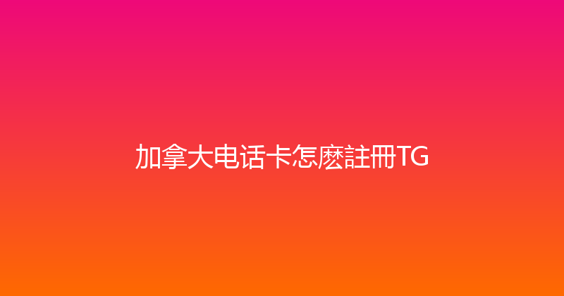 加拿大电话卡怎麽註冊TG 