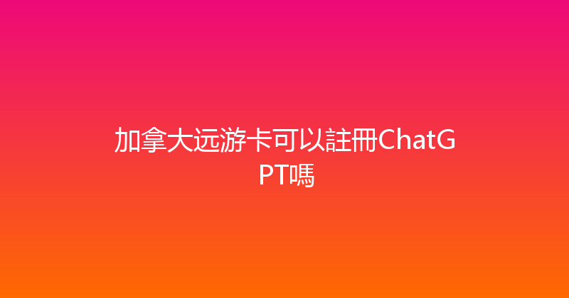 加拿大远游卡可以註冊ChatGPT嗎 