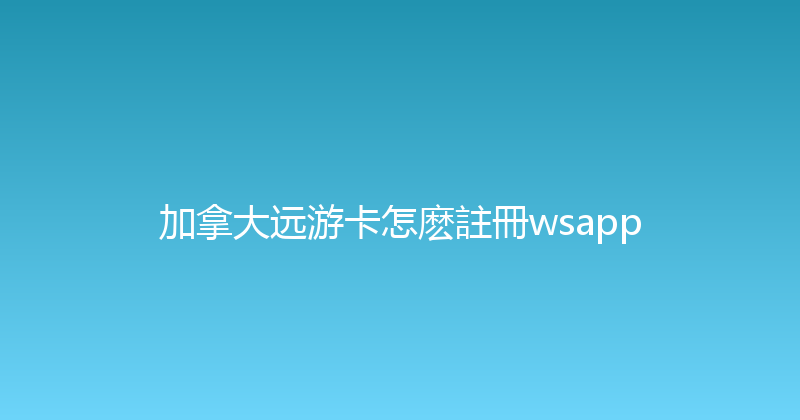 加拿大远游卡怎麽註冊wsapp 