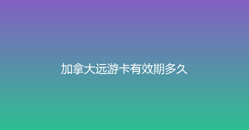 加拿大远游卡有效期多久 