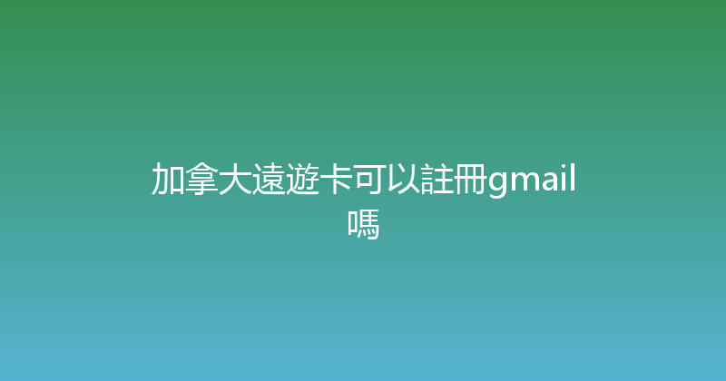 加拿大遠遊卡可以註冊gmail嗎 