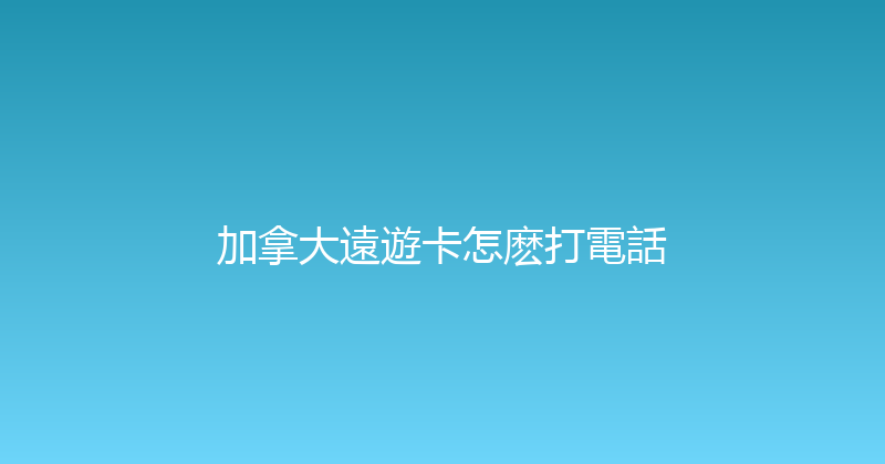 加拿大遠遊卡怎麽打電話 