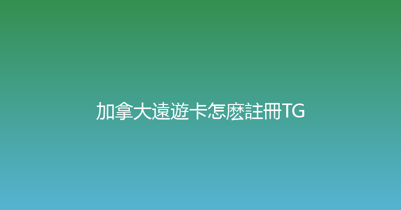 加拿大遠遊卡怎麽註冊TG 