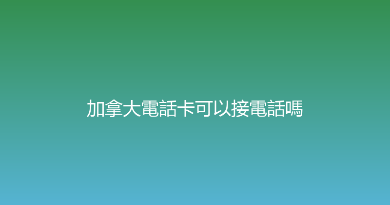 加拿大電話卡可以接電話嗎 