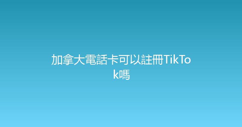 加拿大電話卡可以註冊TikTok嗎 