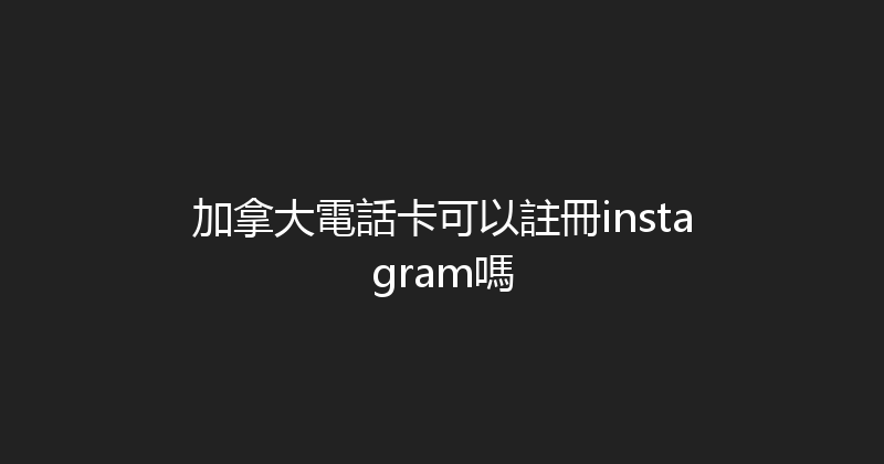 加拿大電話卡可以註冊instagram嗎 