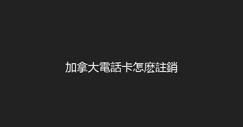 加拿大電話卡怎麽註銷 