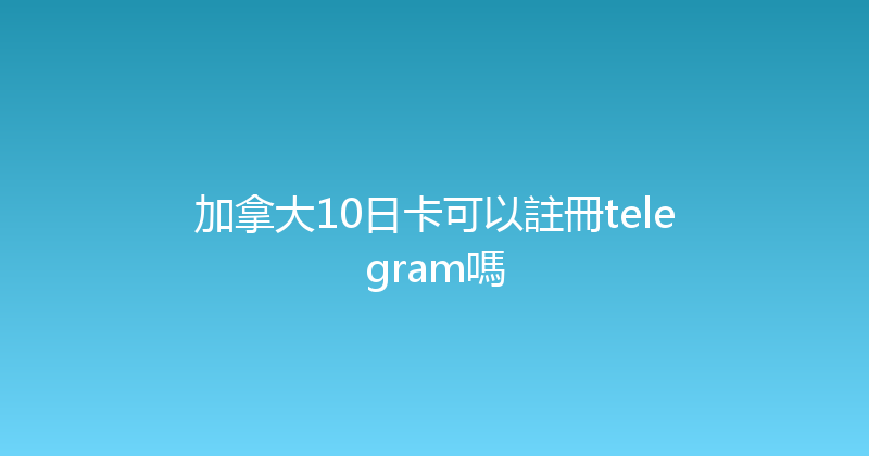 加拿大10日卡可以註冊telegram嗎 