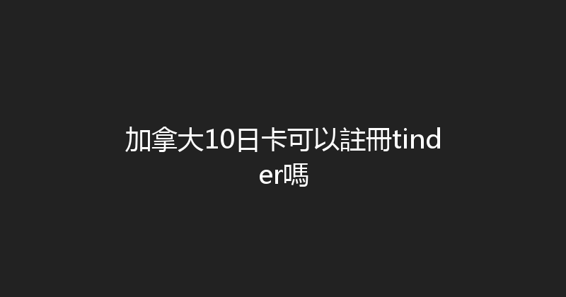 加拿大10日卡可以註冊tinder嗎 