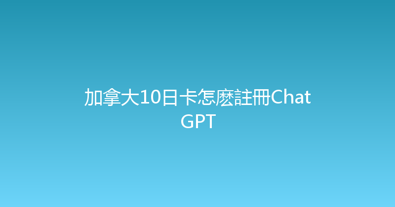 加拿大10日卡怎麽註冊ChatGPT 
