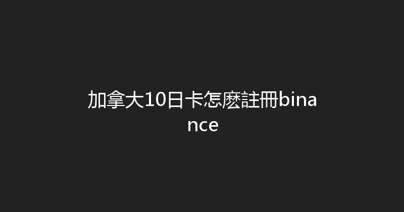 加拿大10日卡怎麽註冊binance 