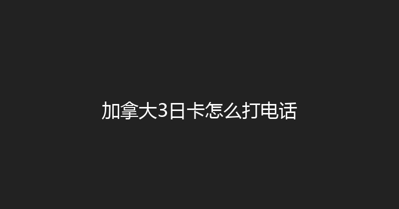 加拿大3日卡怎么打电话 
