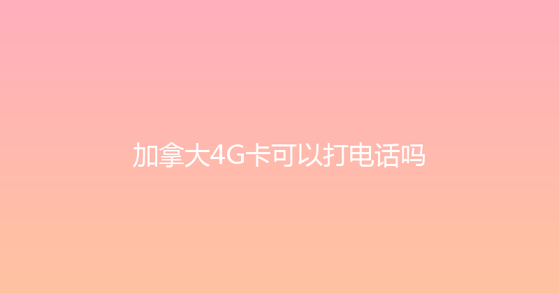 加拿大4G卡可以打电话吗 