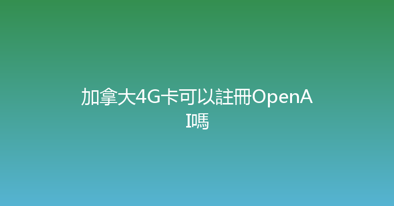 加拿大4G卡可以註冊OpenAI嗎 