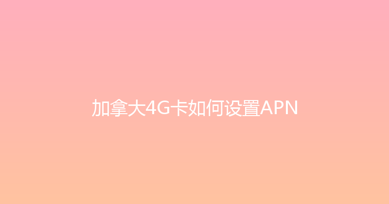 加拿大4G卡如何设置APN 