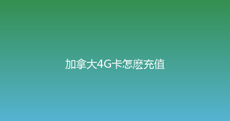 加拿大4G卡怎麽充值 