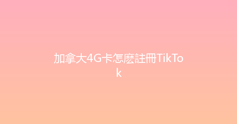 加拿大4G卡怎麽註冊TikTok 