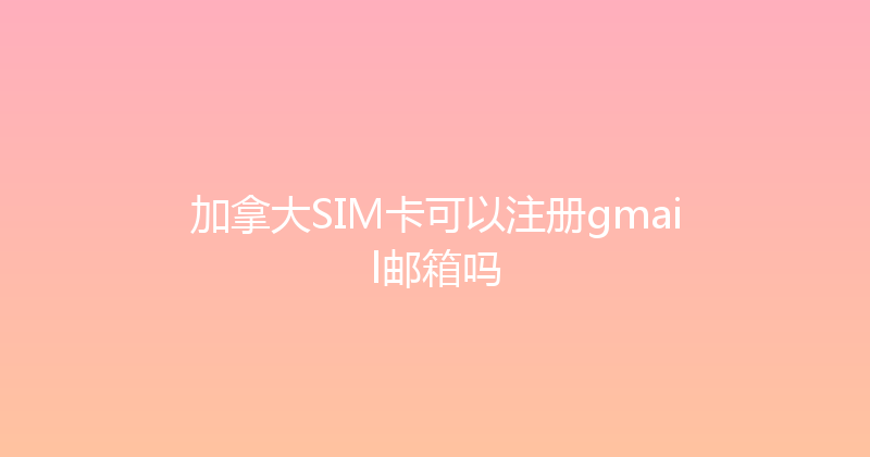 加拿大SIM卡可以注册gmail邮箱吗 