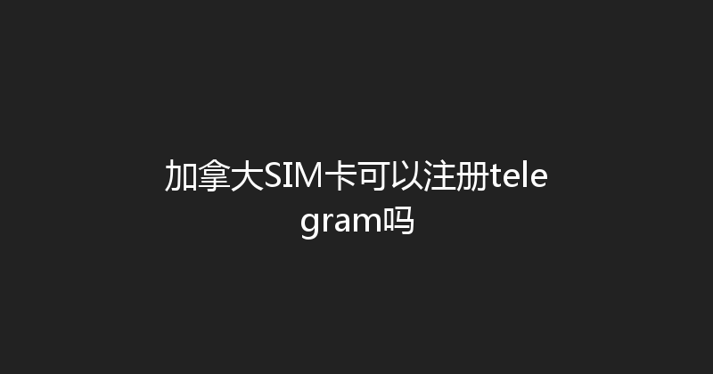 加拿大SIM卡可以注册telegram吗 