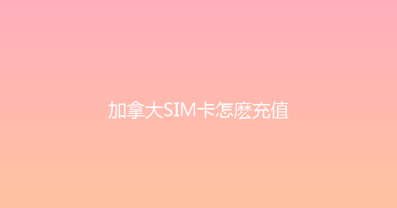 加拿大SIM卡怎麽充值 