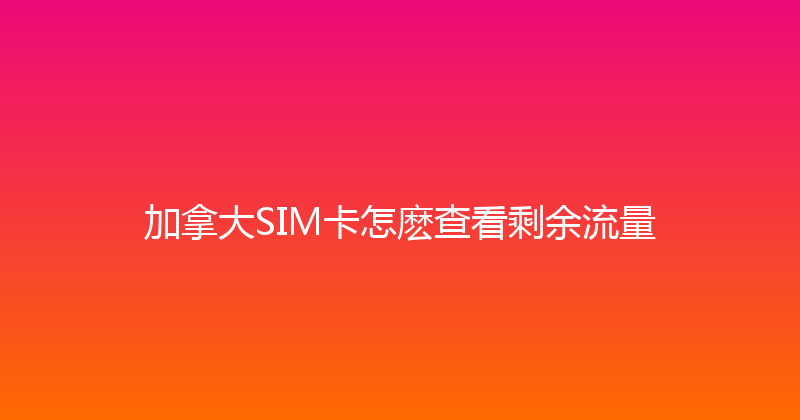 加拿大SIM卡怎麽查看剩余流量 