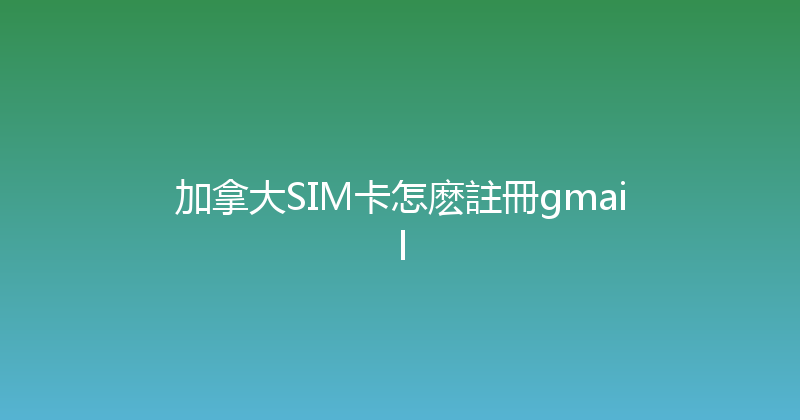 加拿大SIM卡怎麽註冊gmail 
