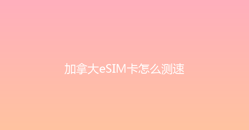 加拿大eSIM卡怎么测速 