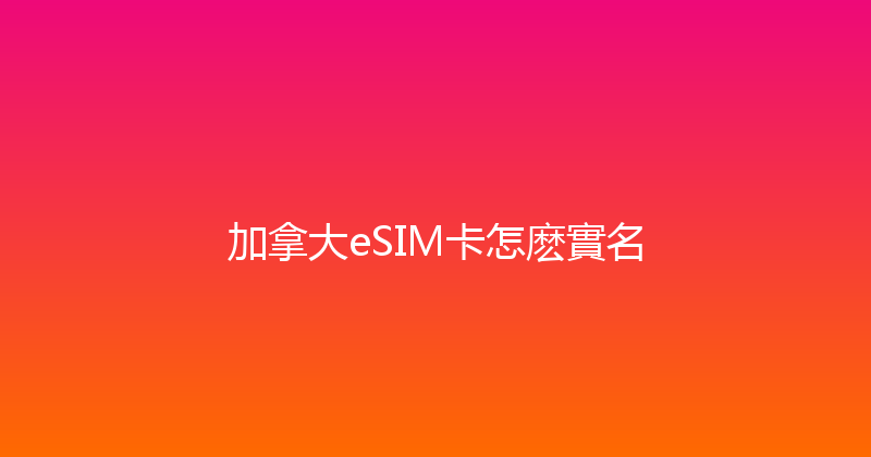 加拿大eSIM卡怎麽實名 